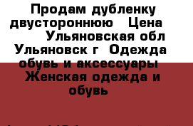 Продам дубленку двустороннюю › Цена ­ 6 500 - Ульяновская обл., Ульяновск г. Одежда, обувь и аксессуары » Женская одежда и обувь   